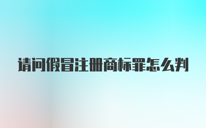 请问假冒注册商标罪怎么判