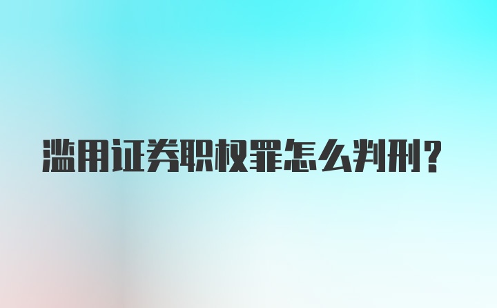 滥用证券职权罪怎么判刑?