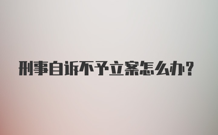 刑事自诉不予立案怎么办？