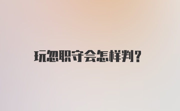 玩忽职守会怎样判？