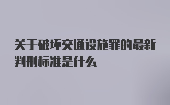 关于破坏交通设施罪的最新判刑标准是什么