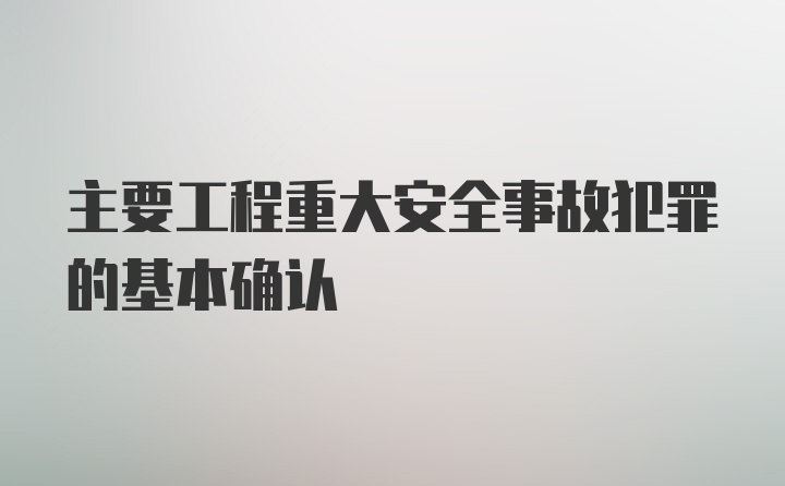 主要工程重大安全事故犯罪的基本确认