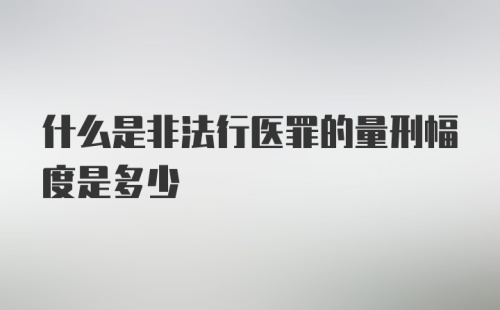 什么是非法行医罪的量刑幅度是多少