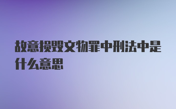 故意损毁文物罪中刑法中是什么意思