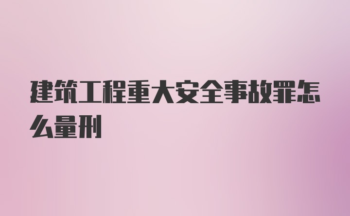 建筑工程重大安全事故罪怎么量刑