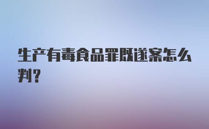 生产有毒食品罪既遂案怎么判？