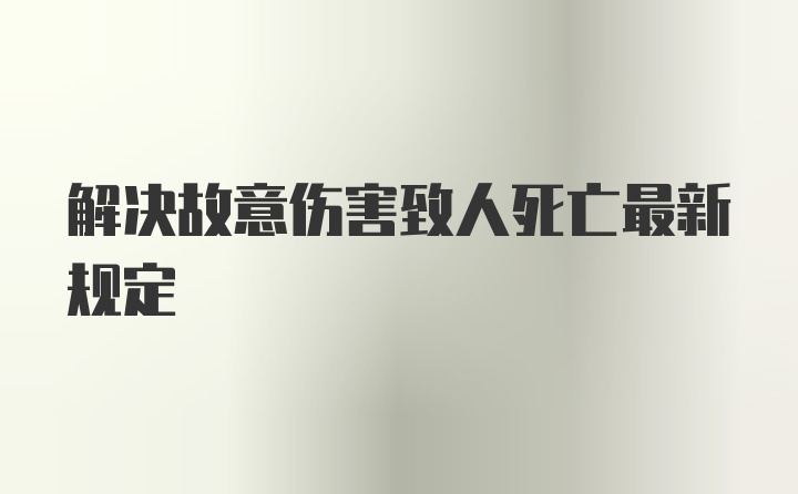 解决故意伤害致人死亡最新规定