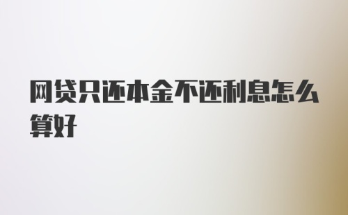 网贷只还本金不还利息怎么算好