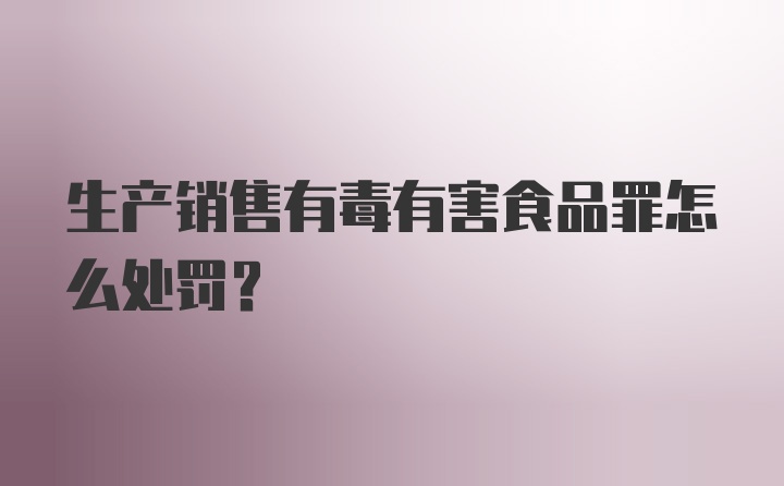 生产销售有毒有害食品罪怎么处罚?