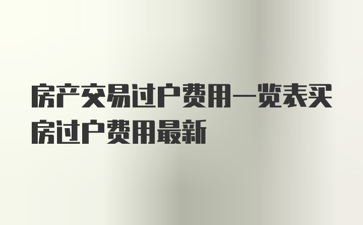 房产交易过户费用一览表买房过户费用最新