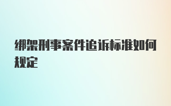 绑架刑事案件追诉标准如何规定