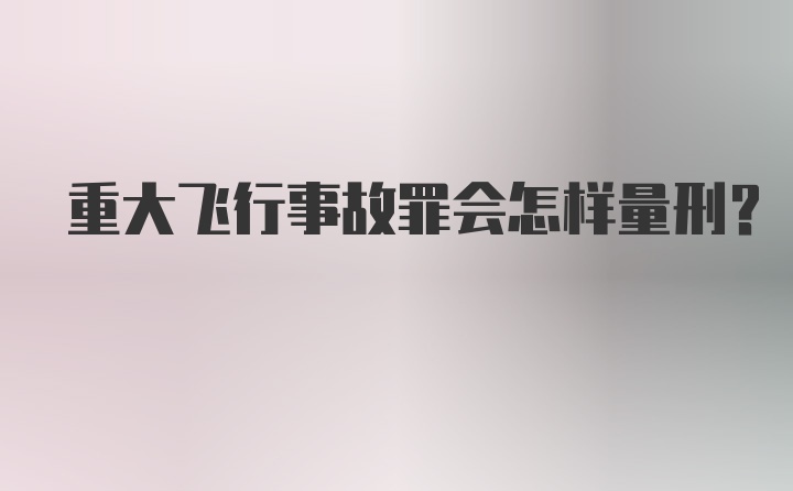 重大飞行事故罪会怎样量刑？