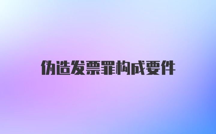 伪造发票罪构成要件