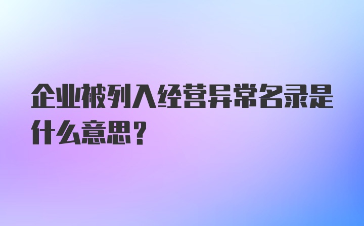 企业被列入经营异常名录是什么意思？