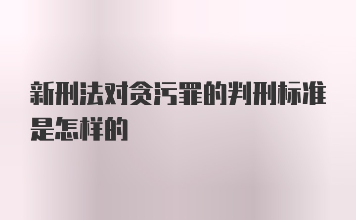 新刑法对贪污罪的判刑标准是怎样的