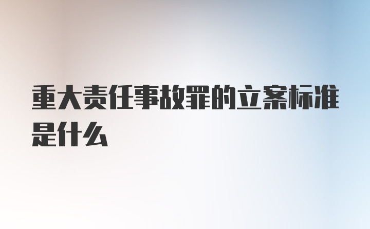 重大责任事故罪的立案标准是什么