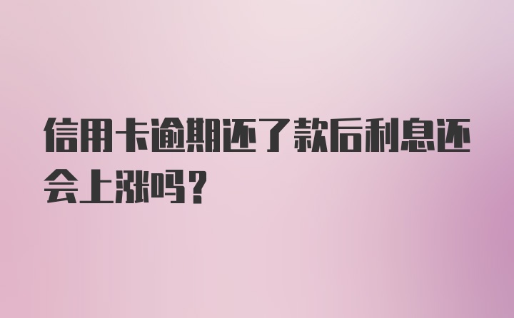 信用卡逾期还了款后利息还会上涨吗？