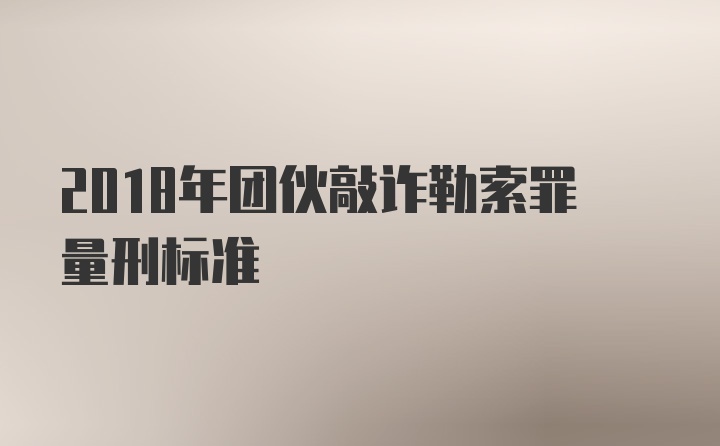 2018年团伙敲诈勒索罪量刑标准