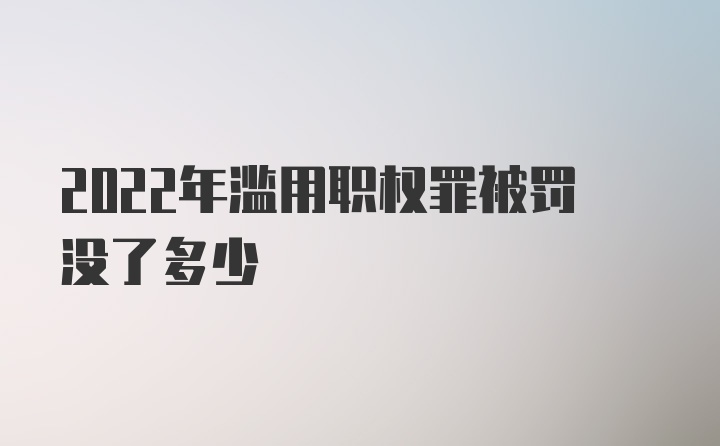 2022年滥用职权罪被罚没了多少