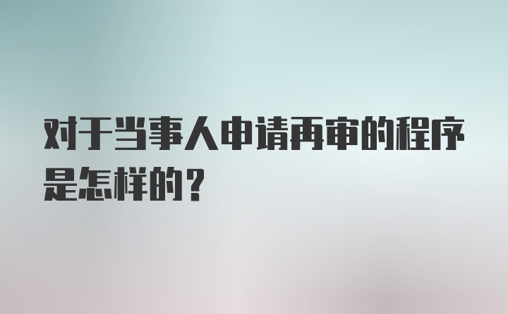 对于当事人申请再审的程序是怎样的？