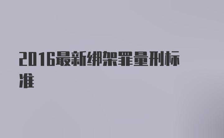 2016最新绑架罪量刑标准