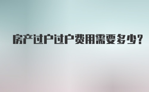 房产过户过户费用需要多少？