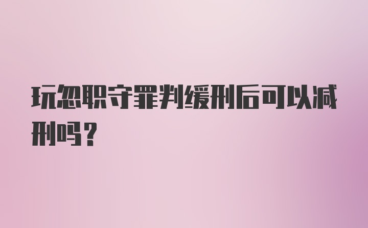 玩忽职守罪判缓刑后可以减刑吗?