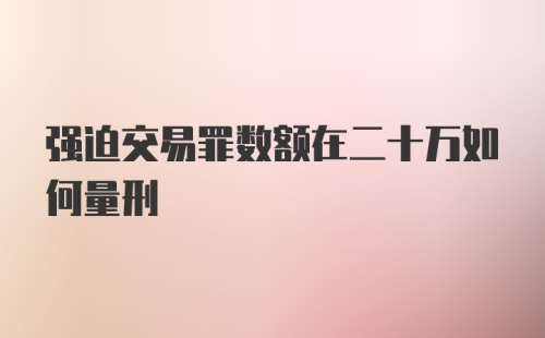 强迫交易罪数额在二十万如何量刑