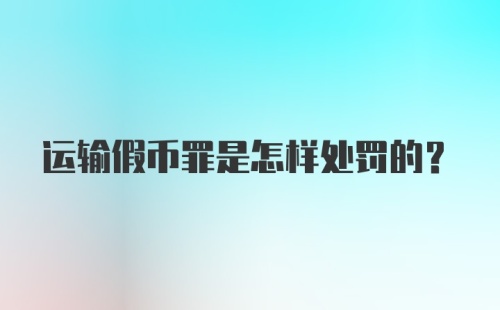 运输假币罪是怎样处罚的?