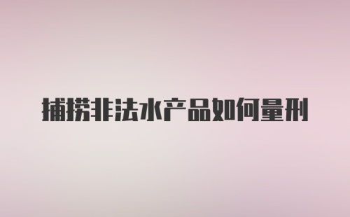 捕捞非法水产品如何量刑