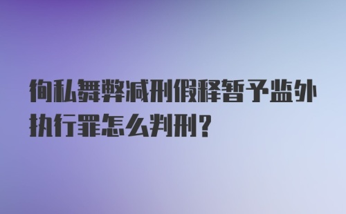 徇私舞弊减刑假释暂予监外执行罪怎么判刑？