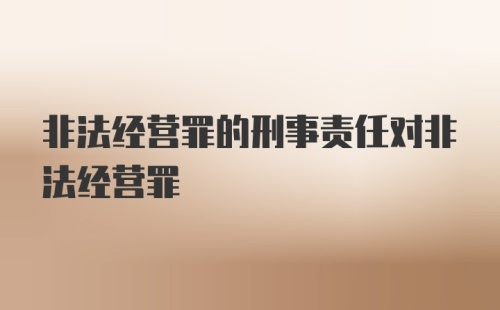 非法经营罪的刑事责任对非法经营罪