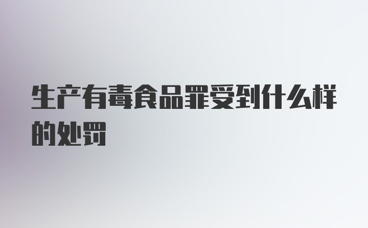 生产有毒食品罪受到什么样的处罚