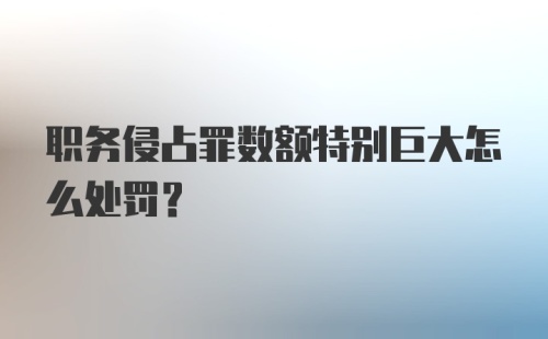 职务侵占罪数额特别巨大怎么处罚?