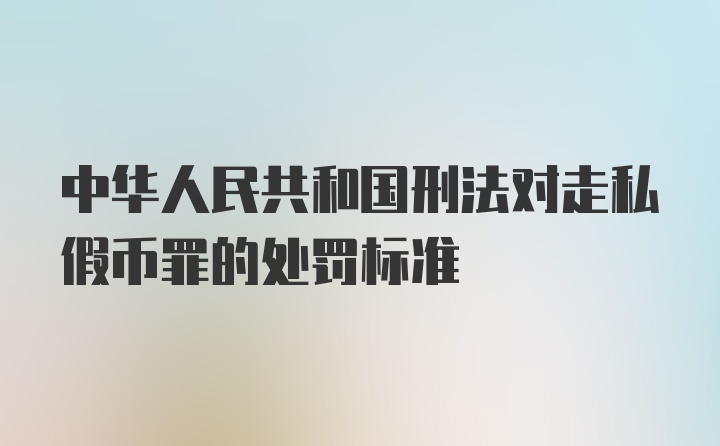 中华人民共和国刑法对走私假币罪的处罚标准