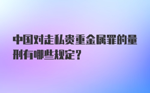 中国对走私贵重金属罪的量刑有哪些规定?