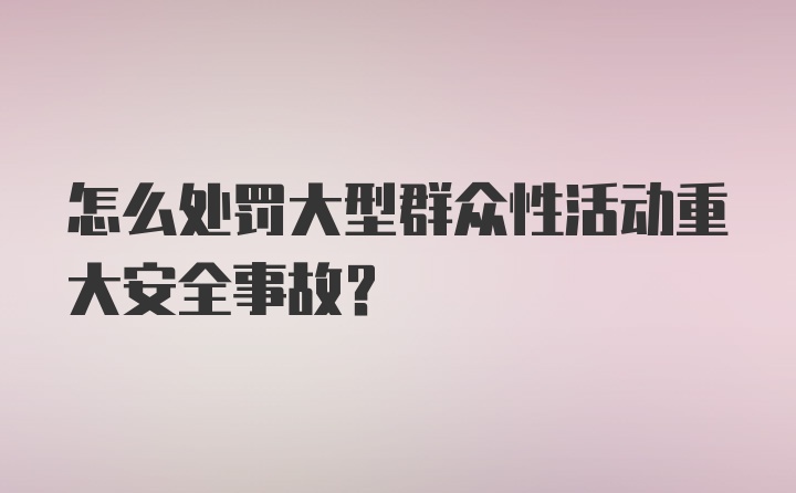 怎么处罚大型群众性活动重大安全事故？