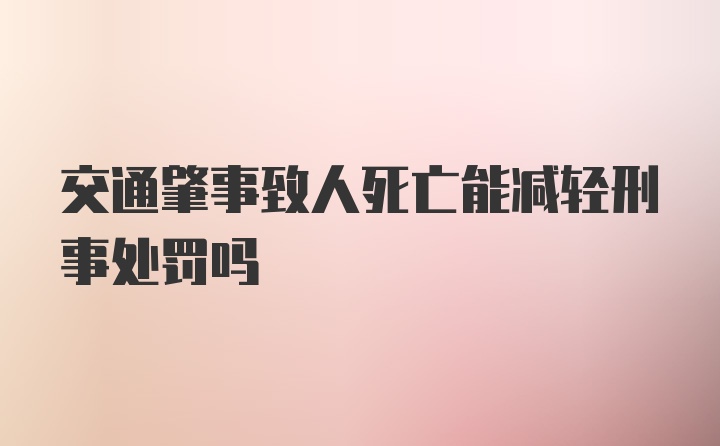 交通肇事致人死亡能减轻刑事处罚吗