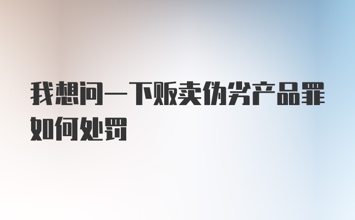 我想问一下贩卖伪劣产品罪如何处罚