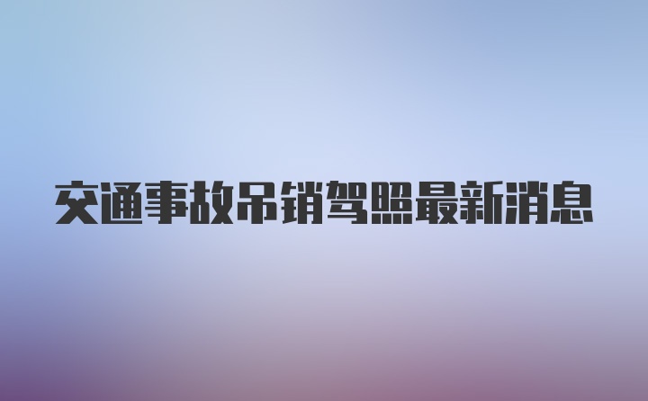 交通事故吊销驾照最新消息