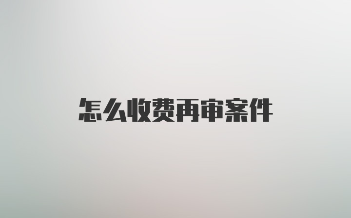 怎么收费再审案件