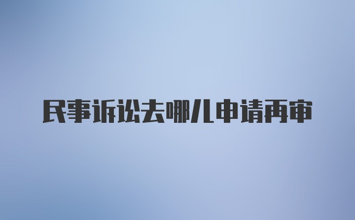 民事诉讼去哪儿申请再审