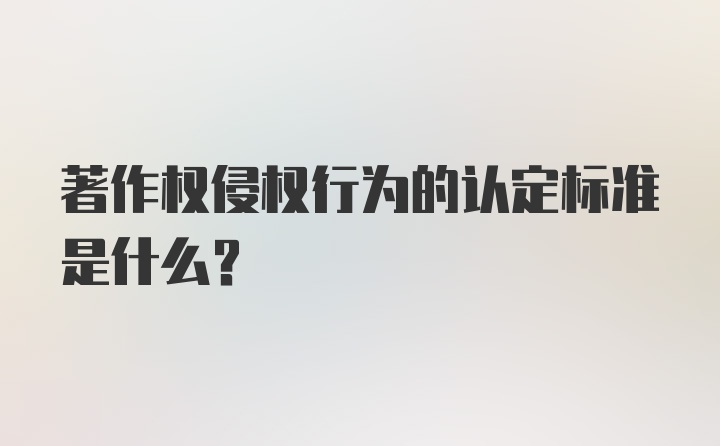 著作权侵权行为的认定标准是什么？