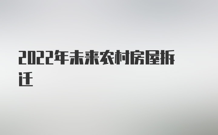 2022年未来农村房屋拆迁