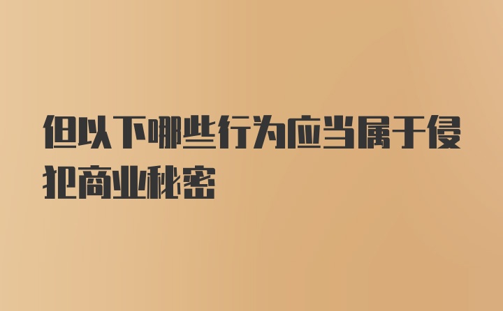 但以下哪些行为应当属于侵犯商业秘密