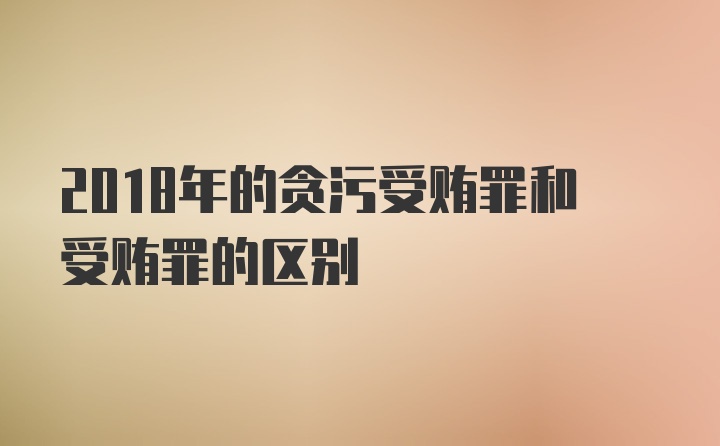 2018年的贪污受贿罪和受贿罪的区别