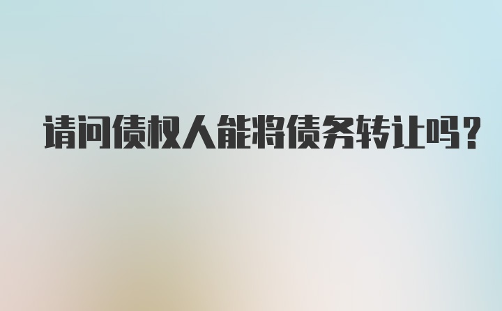 请问债权人能将债务转让吗？