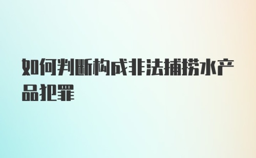 如何判断构成非法捕捞水产品犯罪