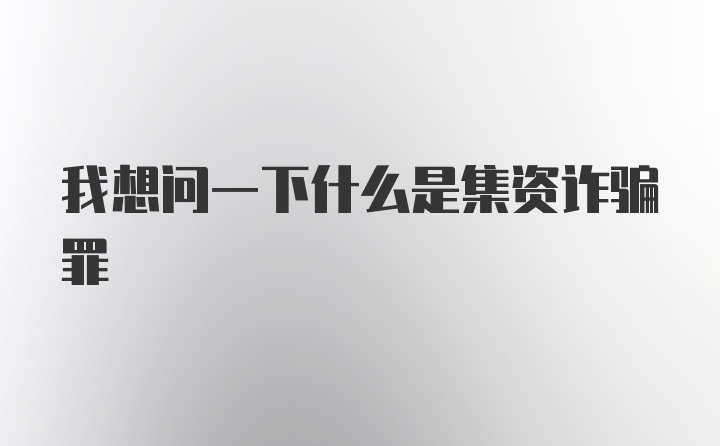 我想问一下什么是集资诈骗罪