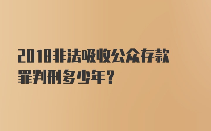 2018非法吸收公众存款罪判刑多少年？